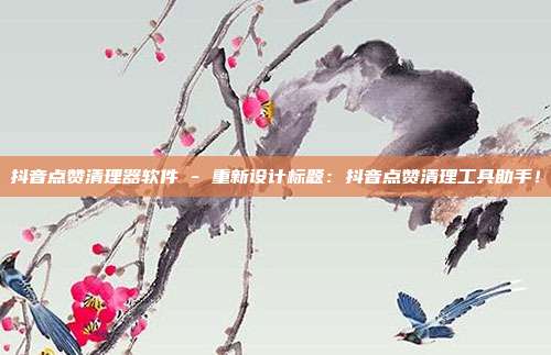 抖音点赞清理器软件 - 重新设计标题：抖音点赞清理工具助手！  第1张