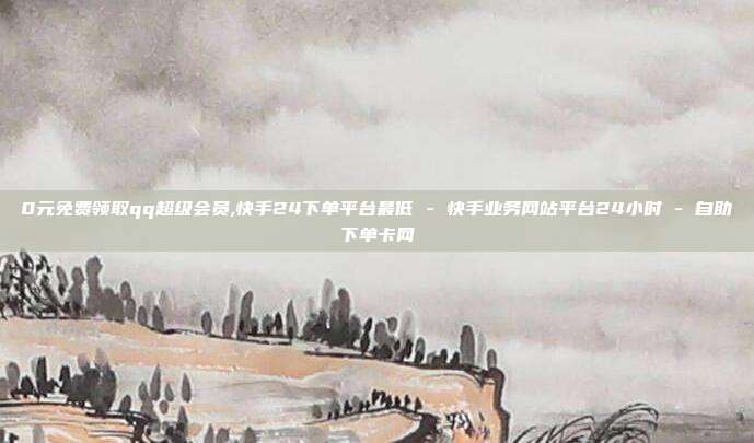 0元免费领取qq超级会员,快手24下单平台最低 - 快手业务网站平台24小时 自助下单卡网  第1张