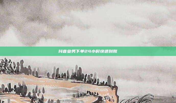 抖音业务下单24小时快速到账  第1张
