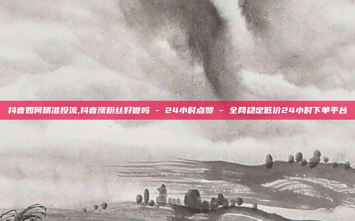 抖音如何精准投流,抖音涨粉丝好做吗 - 24小时点赞 全网稳定低价24小时下单平台  第1张