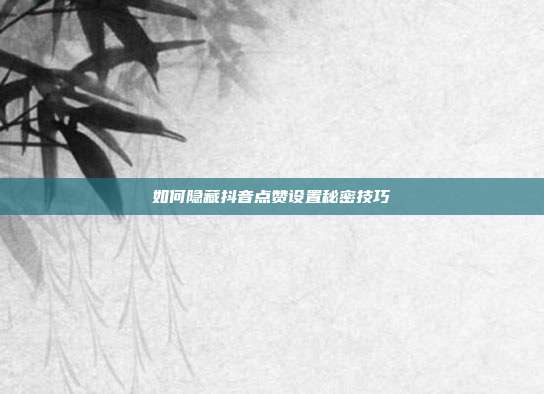 如何隐藏抖音点赞设置秘密技巧  第1张