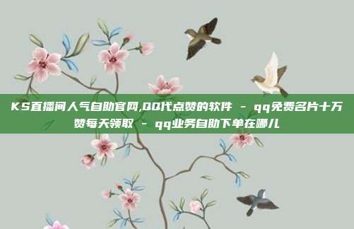 KS直播间人气自助官网,QQ代点赞的软件 - qq免费名片十万赞每天领取 qq业务自助下单在哪儿  第1张