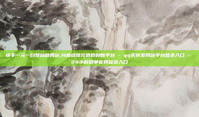 快手一元一白赞自助网站,抖音点赞充值秒到账平台 - qq买转发网站平台登录入口 24小时秒单官网登录入口  第1张