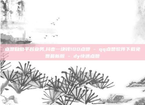 点赞自助平台业务,抖音一块钱100点赞 - qq点赞软件下载免费最新版 dy快速点赞  第1张