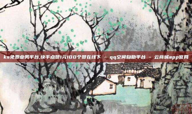 ks免费业务平台,快手点赞1元100个赞在线下 - qq空间自助平台 云商城app官网  第1张