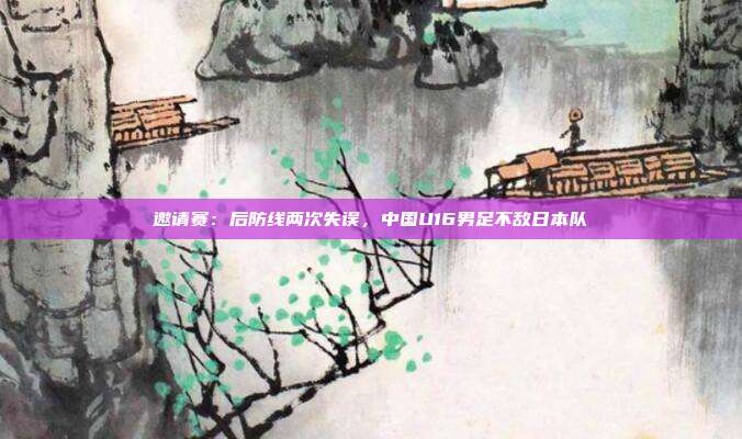 邀请赛：后防线两次失误	，中国U16男足不敌日本队  第1张