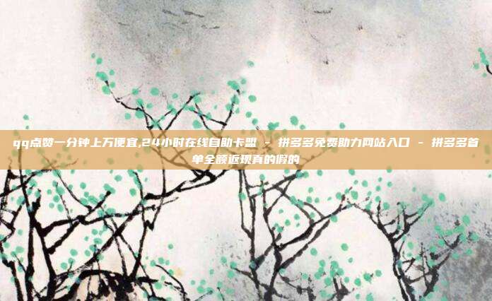 qq点赞一分钟上万便宜,24小时在线自助卡盟 - 拼多多免费助力网站入口 拼多多首单全额返现真的假的  第1张
