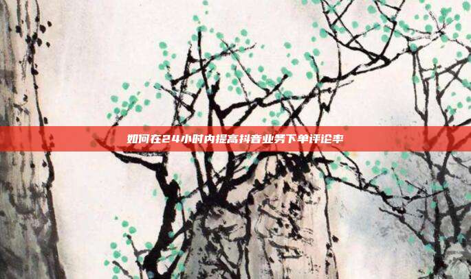 如何在24小时内提高抖音业务下单评论率  第1张