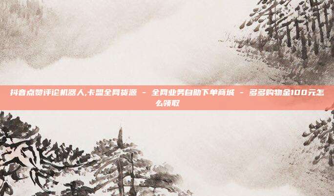 抖音点赞评论机器人,卡盟全网货源 - 全网业务自助下单商城 多多购物金100元怎么领取  第1张