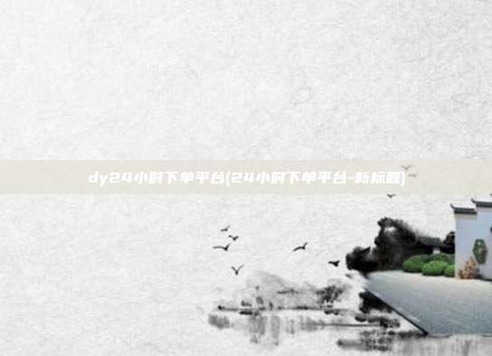 dy24小时下单平台(24小时下单平台-新标题)  第1张