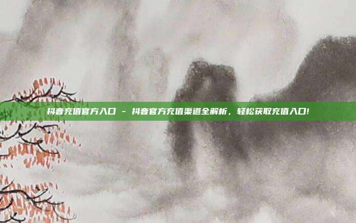 抖音充值官方入口 - 抖音官方充值渠道全解析，轻松获取充值入口!  第1张