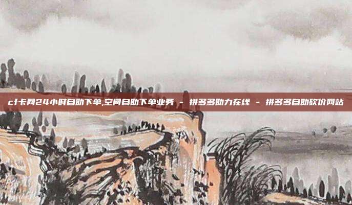 cf卡网24小时自助下单,空间自助下单业务 - 拼多多助力在线 拼多多自助砍价网站  第1张