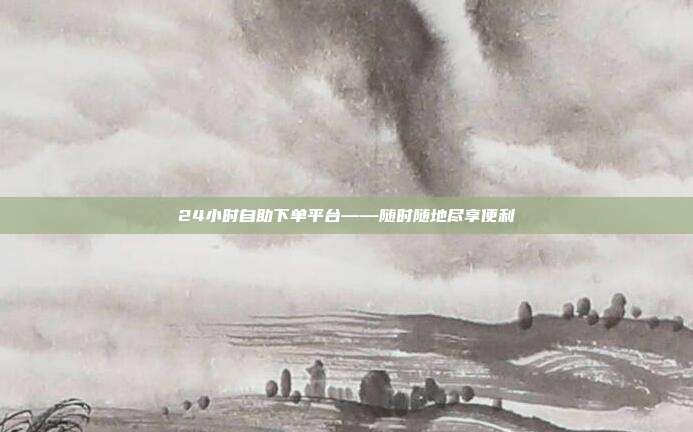 24小时自助下单平台——随时随地尽享便利  第1张