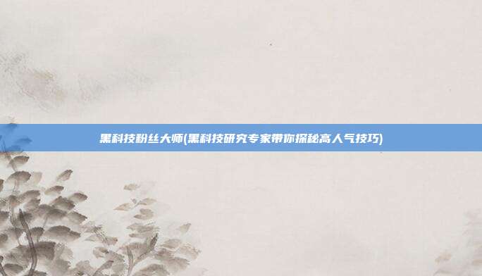 黑科技粉丝大师(黑科技研究专家带你探秘高人气技巧)  第1张
