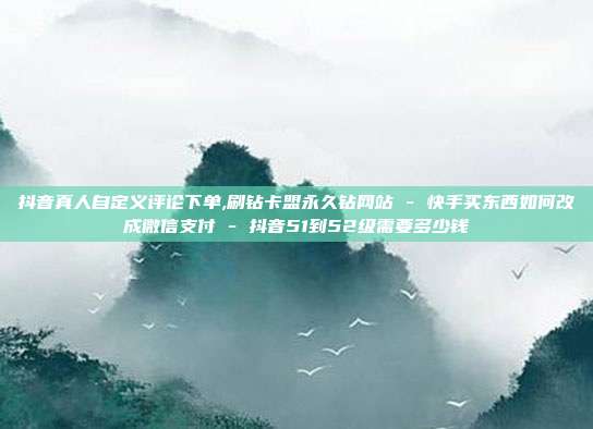 抖音真人自定义评论下单,刷钻卡盟永久钻网站 - 快手买东西如何改成微信支付 抖音51到52级需要多少钱  第1张