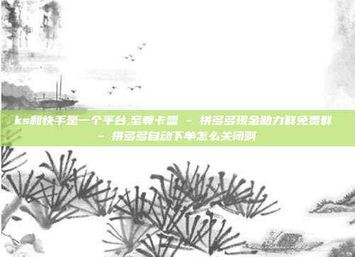 ks和快手是一个平台,至尊卡盟 - 拼多多现金助力群免费群 拼多多自动下单怎么关闭啊  第1张