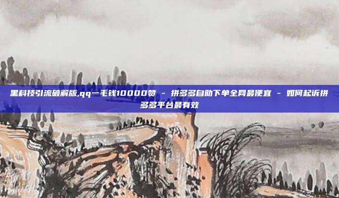 黑科技引流破解版,qq一毛钱10000赞 - 拼多多自助下单全网最便宜 如何起诉拼多多平台最有效  第1张