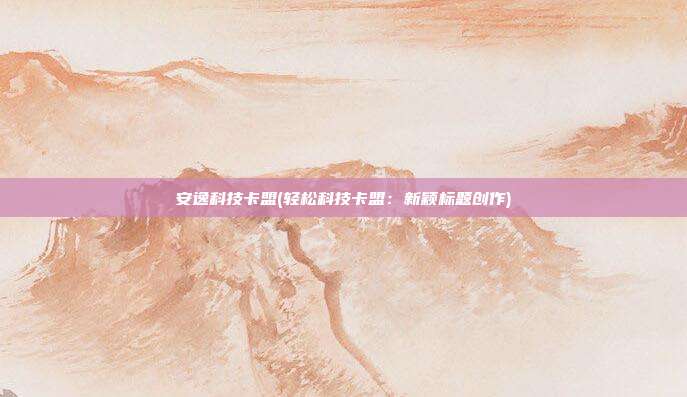 安逸科技卡盟(轻松科技卡盟：新颖标题创作)  第1张