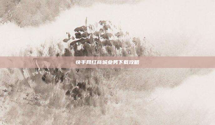 快手网红商城业务下载攻略  第1张