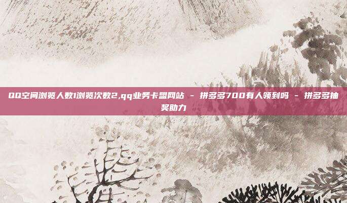 QQ空间浏览人数1浏览次数2,qq业务卡盟网站 - 拼多多700有人领到吗 拼多多抽奖助力  第1张