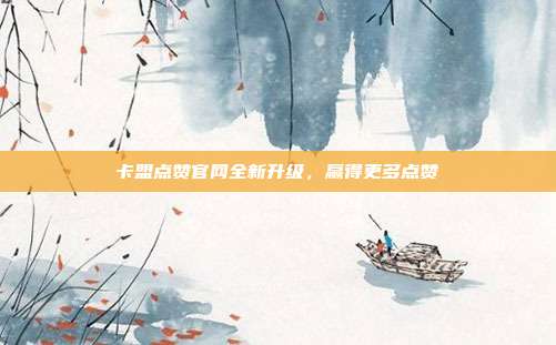 卡盟点赞官网全新升级，赢得更多点赞  第1张