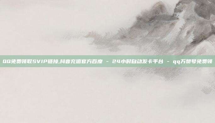 QQ免费领取SVIP链接,抖音充值官方百度 - 24小时自动发卡平台 qq万赞号免费领  第1张