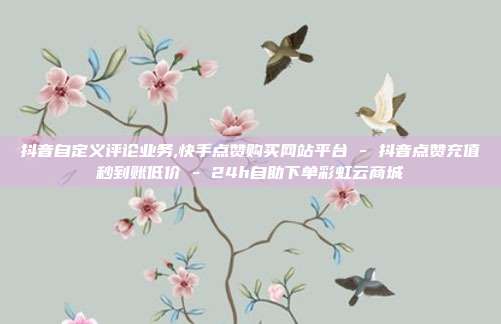 抖音自定义评论业务,快手点赞购买网站平台 - 抖音点赞充值秒到账低价 24h自助下单彩虹云商城  第1张