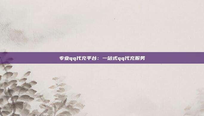 专业qq代充平台：一站式qq代充服务  第1张