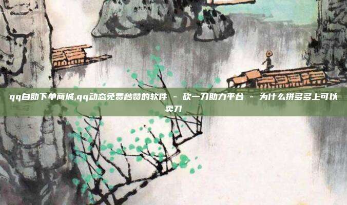 qq自助下单商城,qq动态免费秒赞的软件 - 砍一刀助力平台 为什么拼多多上可以卖刀  第1张
