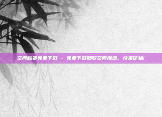 空间秒赞免费下载 - 免费下载秒赞空间提速，快来体验!  第1张