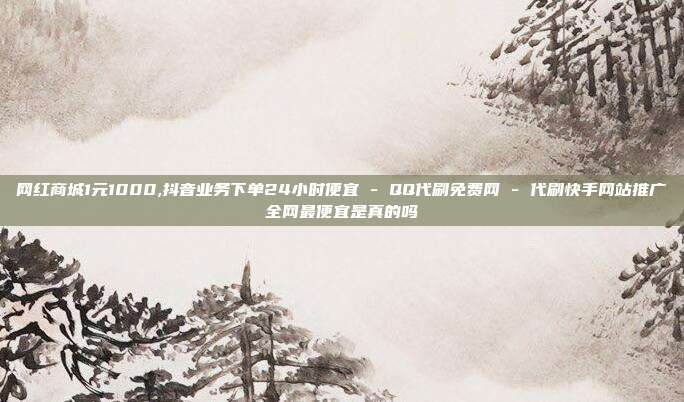 网红商城1元1000,抖音业务下单24小时便宜 - QQ代刷免费网 代刷快手网站推广全网最便宜是真的吗  第1张
