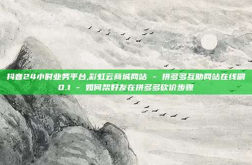 抖音24小时业务平台,彩虹云商城网站 - 拼多多互助网站在线刷0.1 如何帮好友在拼多多砍价步骤  第1张