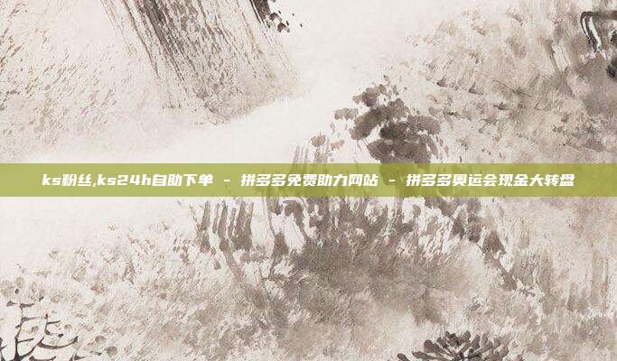 ks粉丝,ks24h自助下单 - 拼多多免费助力网站 拼多多奥运会现金大转盘  第1张