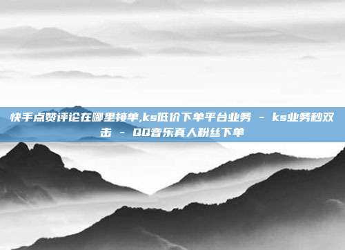 快手点赞评论在哪里接单,ks低价下单平台业务 - ks业务秒双击 QQ音乐真人粉丝下单  第1张