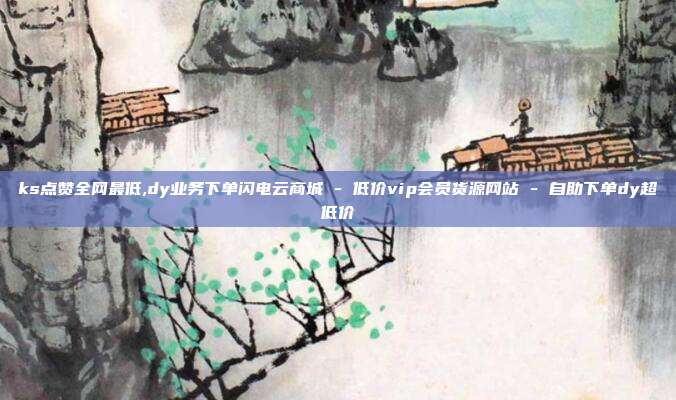 ks点赞全网最低,dy业务下单闪电云商城 - 低价vip会员货源网站 自助下单dy超低价  第1张
