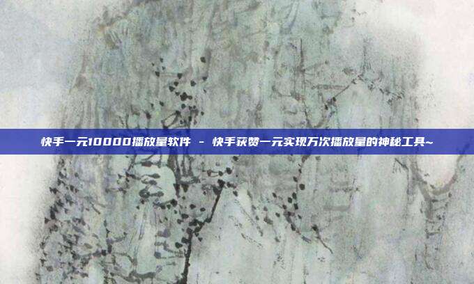 快手一元10000播放量软件 - 快手获赞一元实现万次播放量的神秘工具~  第1张