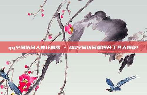 qq空间访问人数狂刷器 - QQ空间访问量提升工具大揭秘!  第1张