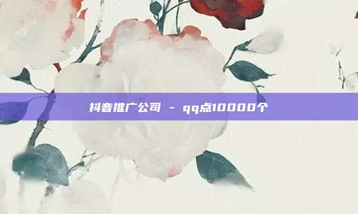 抖音推广公司 - qq点10000个  第1张