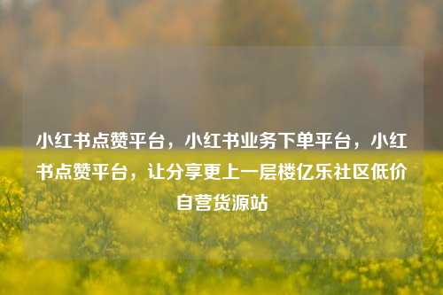 小红书点赞平台，小红书业务下单平台，小红书点赞平台	，让分享更上一层楼亿乐社区低价自营货源站  第1张