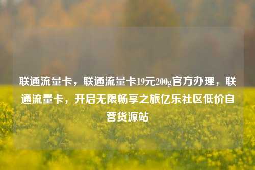 联通流量卡	，联通流量卡19元200g官方办理，联通流量卡，开启无限畅享之旅亿乐社区低价自营货源站  第1张