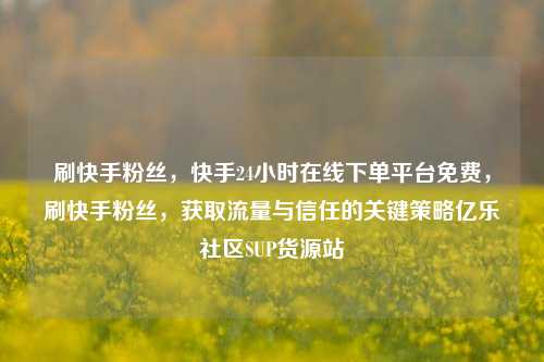 刷快手粉丝	，快手24小时在线下单平台免费，刷快手粉丝，获取流量与信任的关键策略亿乐社区SUP货源站  第1张