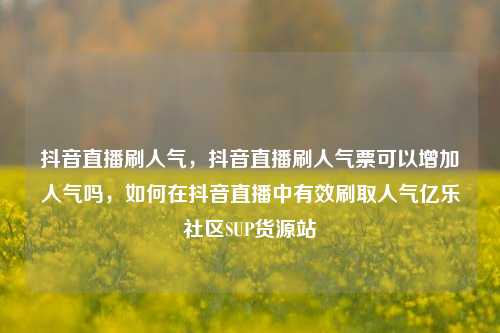抖音直播刷人气	，抖音直播刷人气票可以增加人气吗，如何在抖音直播中有效刷取人气亿乐社区SUP货源站  第1张