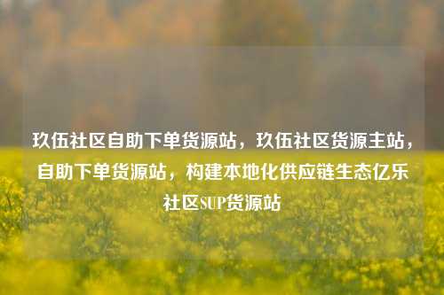 玖伍社区自助下单货源站，玖伍社区货源主站，自助下单货源站，构建本地化供应链生态亿乐社区SUP货源站  第1张