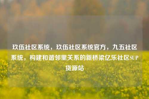 玖伍社区系统	，玖伍社区系统官方，九五社区系统，构建和谐邻里关系的新桥梁亿乐社区SUP货源站  第1张