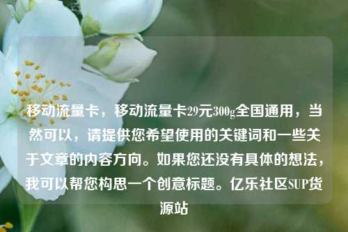 移动流量卡，移动流量卡29元300g全国通用，当然可以	，请提供您希望使用的关键词和一些关于文章的内容方向。如果您还没有具体的想法，我可以帮您构思一个创意标题	。亿乐社区SUP货源站  第1张