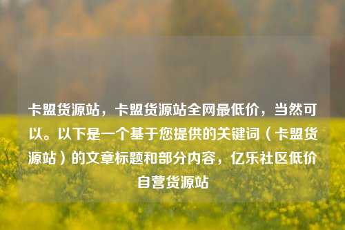 卡盟货源站，卡盟货源站全网最低价	，当然可以。以下是一个基于您提供的关键词（卡盟货源站）的文章标题和部分内容，亿乐社区低价自营货源站  第1张