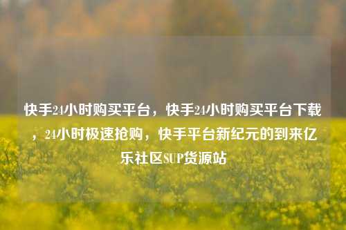 快手24小时购买平台，快手24小时购买平台下载	，24小时极速抢购，快手平台新纪元的到来亿乐社区SUP货源站  第1张