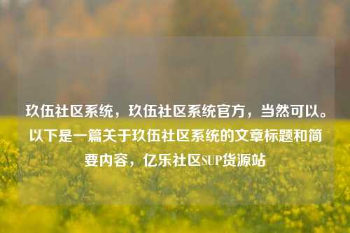 玖伍社区系统	，玖伍社区系统官方，当然可以。以下是一篇关于玖伍社区系统的文章标题和简要内容，亿乐社区SUP货源站  第1张