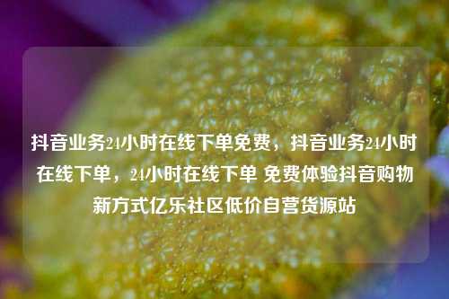 抖音业务24小时在线下单免费	，抖音业务24小时在线下单，24小时在线下单 免费体验抖音购物新方式亿乐社区低价自营货源站  第1张