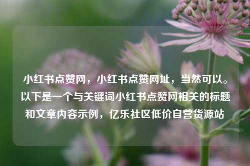 小红书点赞网，小红书点赞网址，当然可以。以下是一个与关键词小红书点赞网相关的标题和文章内容示例	，亿乐社区低价自营货源站  第1张